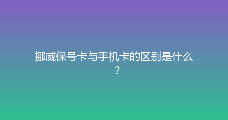 挪威保号卡与手机卡的区别是什么？ 