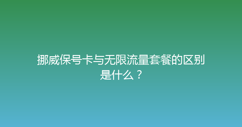 挪威保号卡与无限流量套餐的区别是什么？ 