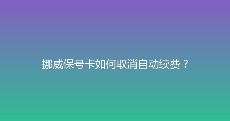 挪威保号卡如何取消自动续费？ 