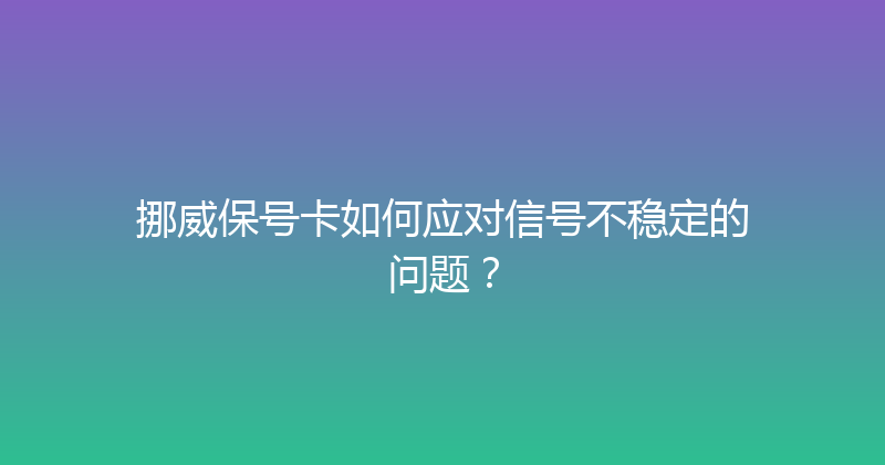 挪威保号卡如何应对信号不稳定的问题？ 
