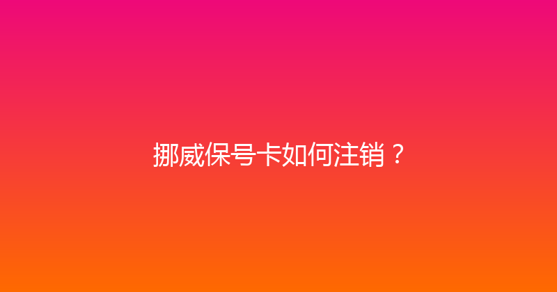 挪威保号卡如何注销？ 