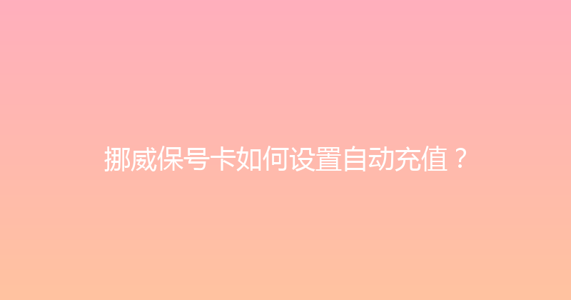 挪威保号卡如何设置自动充值？ 