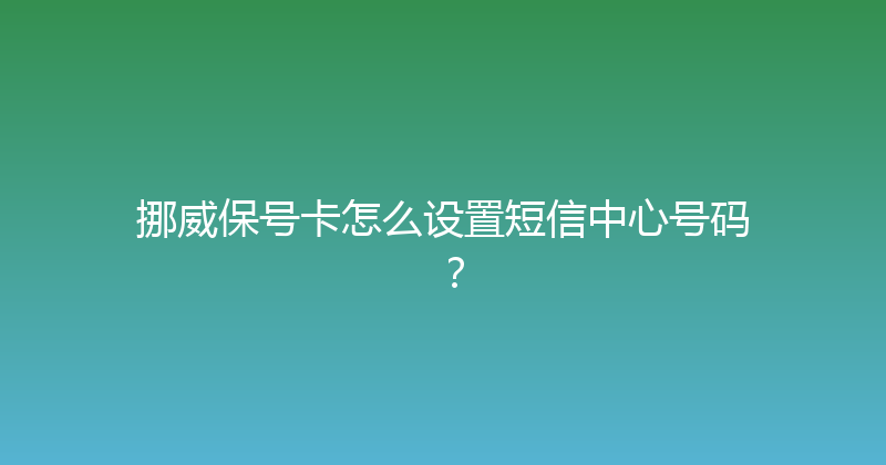 挪威保号卡怎么设置短信中心号码？ 