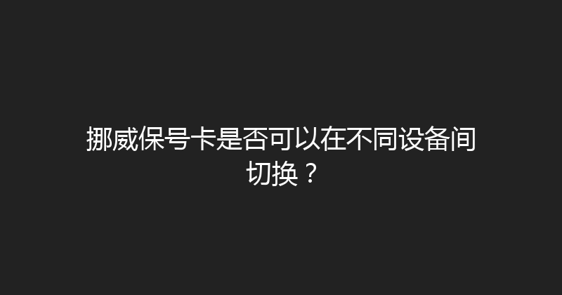 挪威保号卡是否可以在不同设备间切换？ 