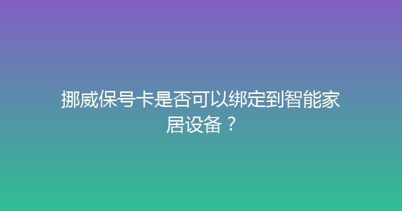 挪威保号卡是否可以绑定到智能家居设备？ 