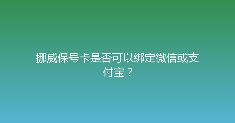 挪威保号卡是否可以绑定微信或支付宝？ 