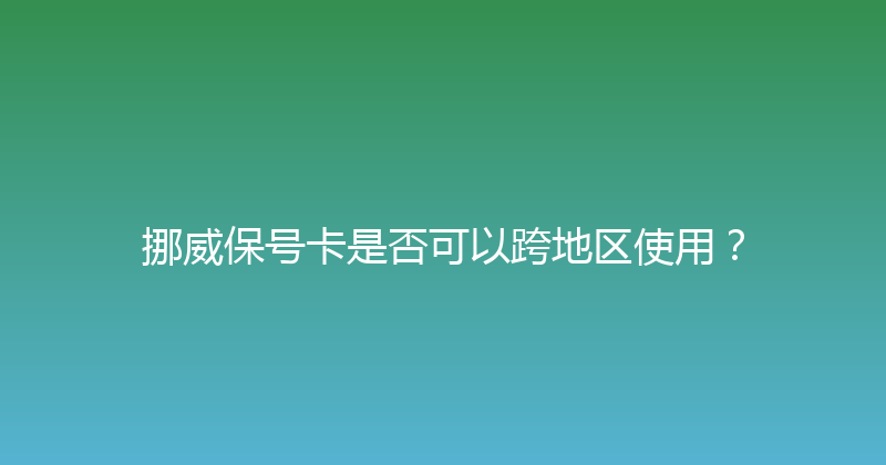 挪威保号卡是否可以跨地区使用？ 