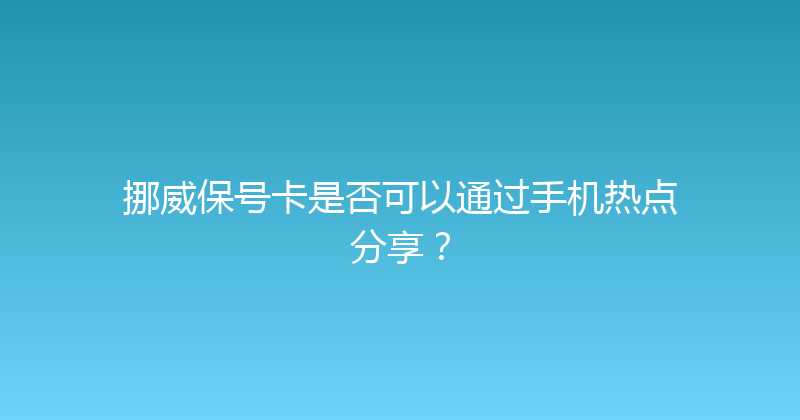 挪威保号卡是否可以通过手机热点分享？ 