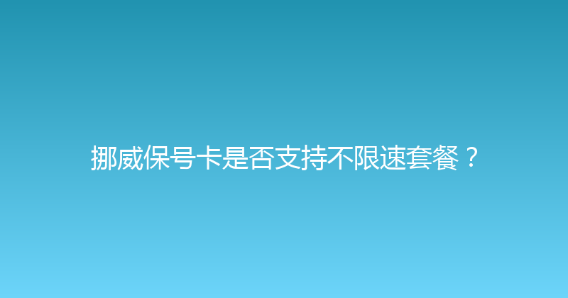 挪威保号卡是否支持不限速套餐？ 