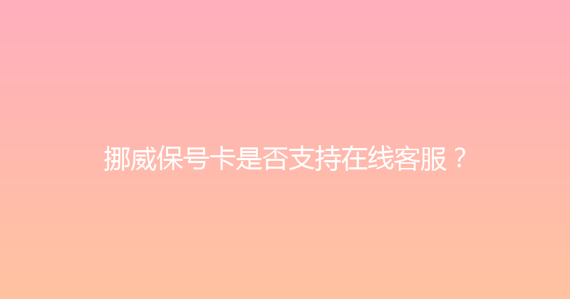 挪威保号卡是否支持在线客服？ 