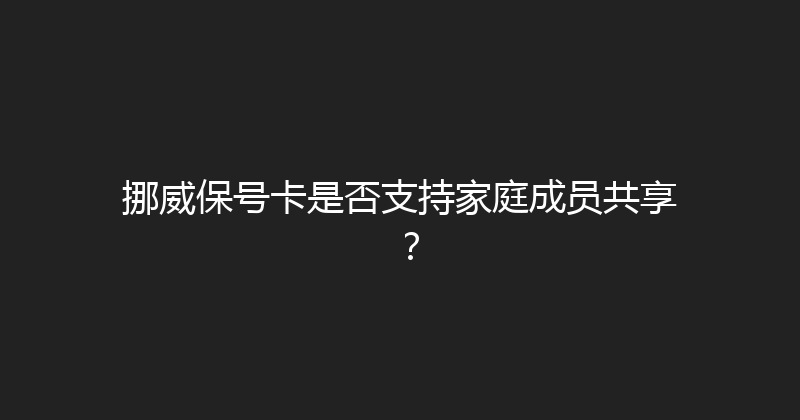 挪威保号卡是否支持家庭成员共享？ 
