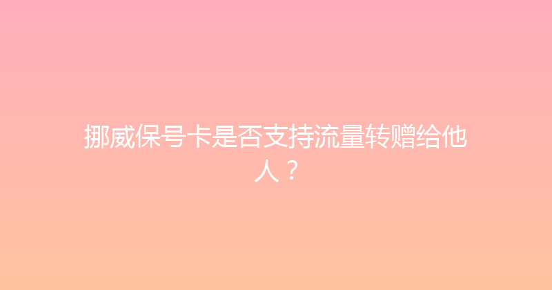 挪威保号卡是否支持流量转赠给他人？ 