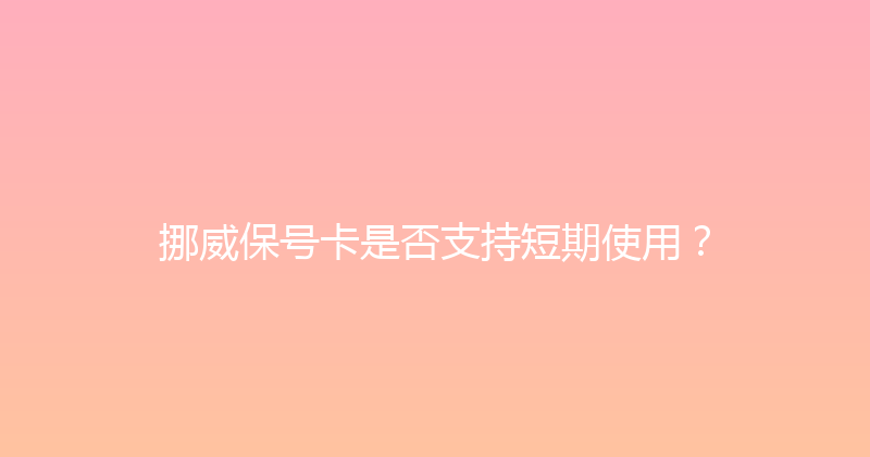 挪威保号卡是否支持短期使用？ 
