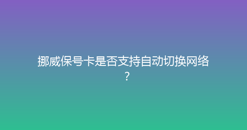 挪威保号卡是否支持自动切换网络？ 