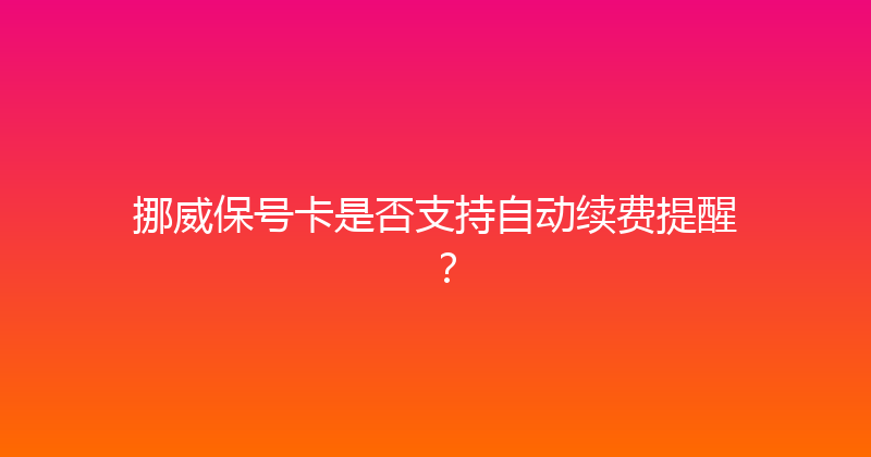 挪威保号卡是否支持自动续费提醒？ 