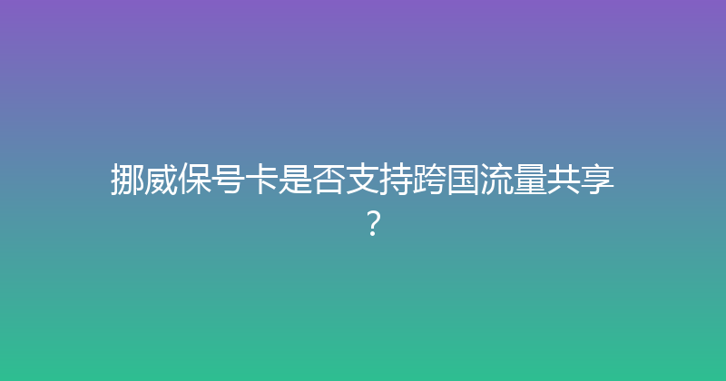 挪威保号卡是否支持跨国流量共享？ 