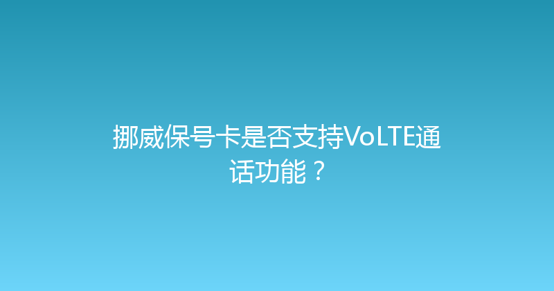 挪威保号卡是否支持VoLTE通话功能？ 