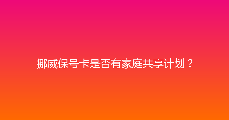 挪威保号卡是否有家庭共享计划？ 