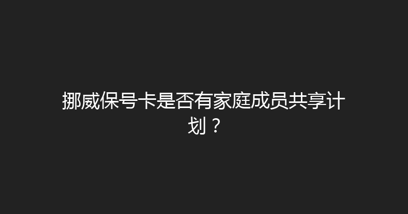 挪威保号卡是否有家庭成员共享计划？ 