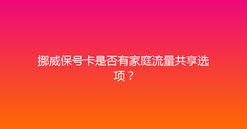 挪威保号卡是否有家庭流量共享选项？ 