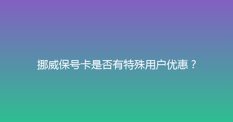 挪威保号卡是否有特殊用户优惠？ 