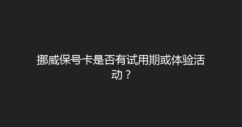 挪威保号卡是否有试用期或体验活动？ 