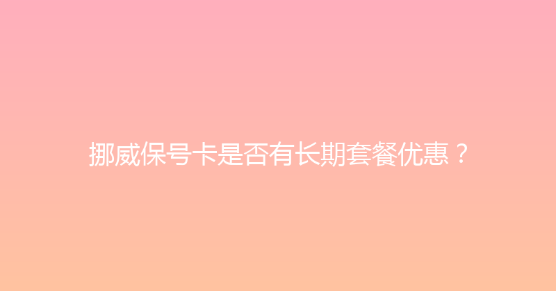 挪威保号卡是否有长期套餐优惠？ 