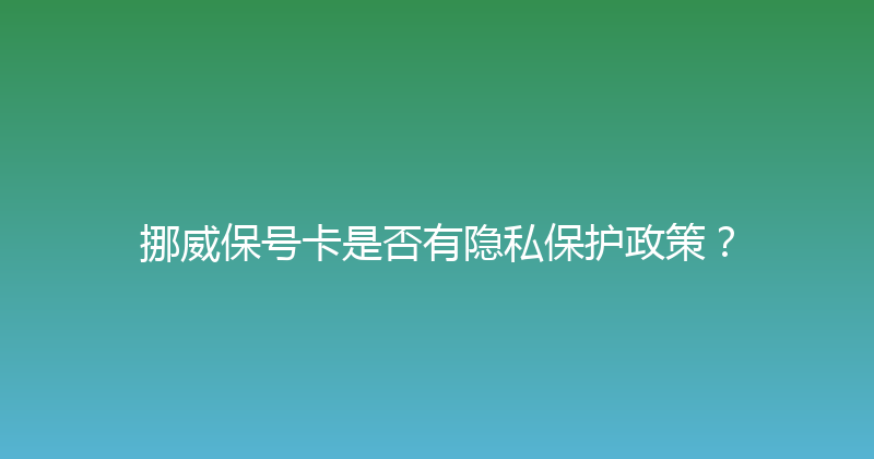 挪威保号卡是否有隐私保护政策？ 