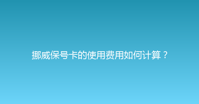 挪威保号卡的使用费用如何计算？ 