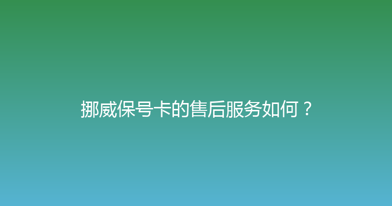 挪威保号卡的售后服务如何？ 