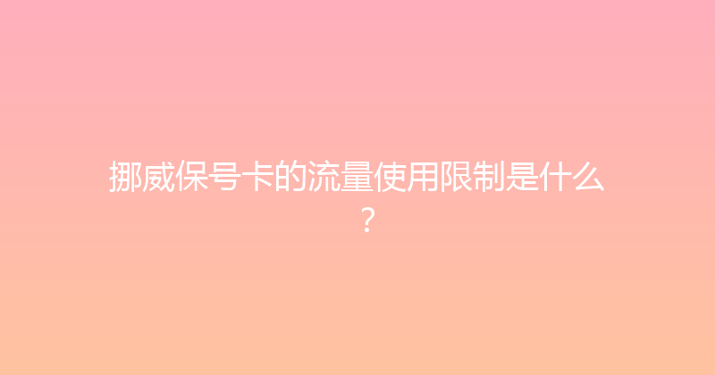 挪威保号卡的流量使用限制是什么？ 