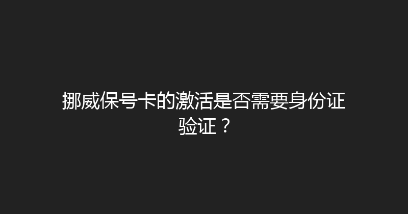 挪威保号卡的激活是否需要身份证验证？ 