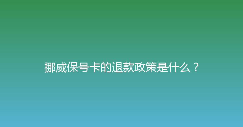 挪威保号卡的退款政策是什么？ 