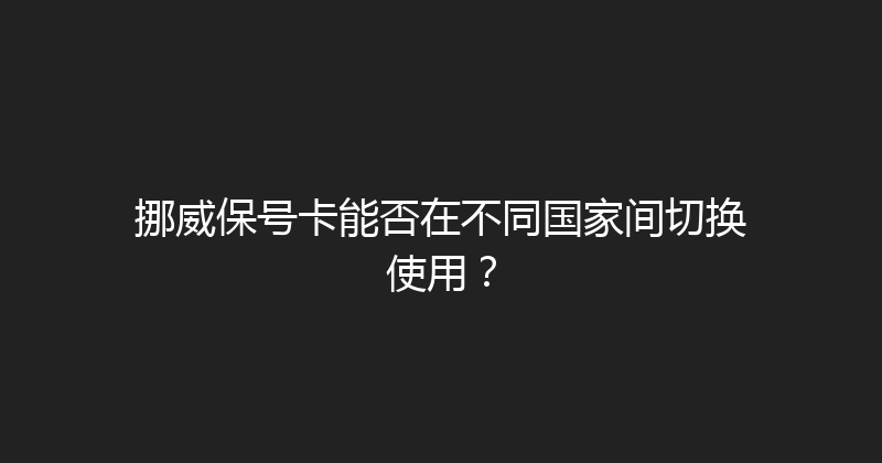 挪威保号卡能否在不同国家间切换使用？ 