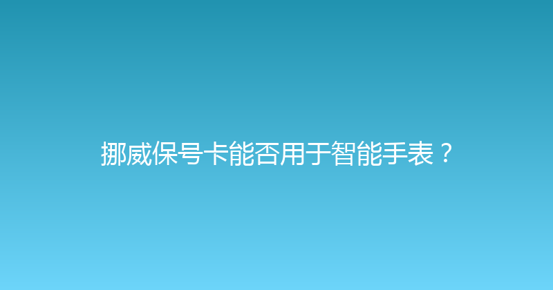 挪威保号卡能否用于智能手表？ 