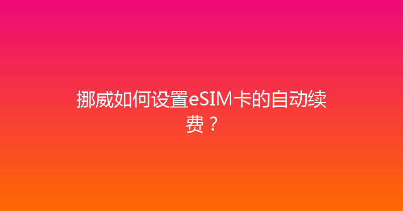 挪威如何设置eSIM卡的自动续费？ 