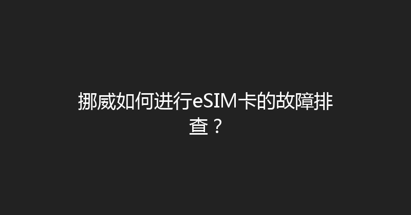 挪威如何进行eSIM卡的故障排查？ 