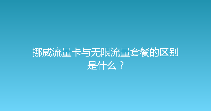 挪威流量卡与无限流量套餐的区别是什么？ 