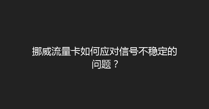 挪威流量卡如何应对信号不稳定的问题？ 