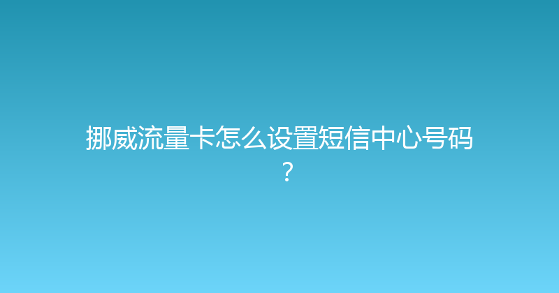 挪威流量卡怎么设置短信中心号码？ 