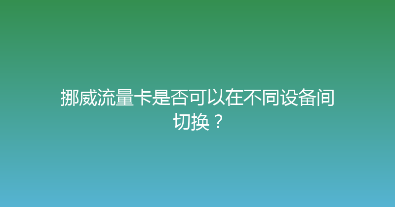 挪威流量卡是否可以在不同设备间切换？ 