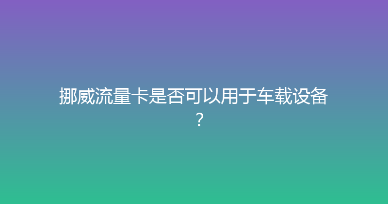 挪威流量卡是否可以用于车载设备？ 