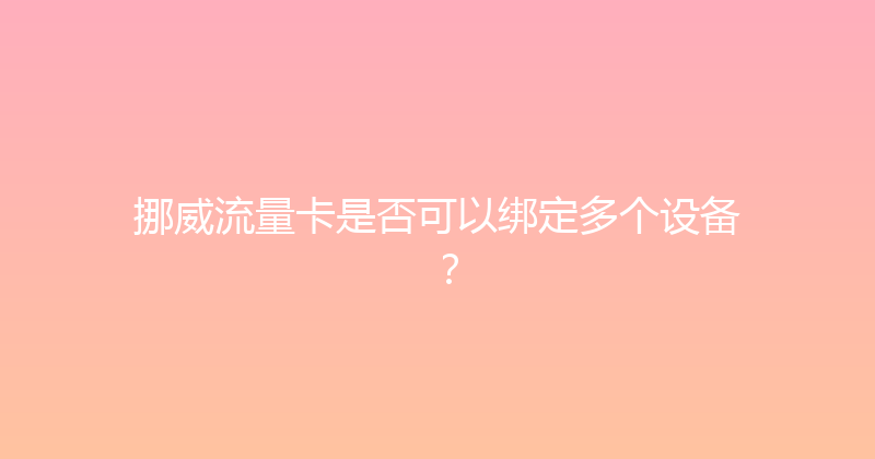 挪威流量卡是否可以绑定多个设备？ 