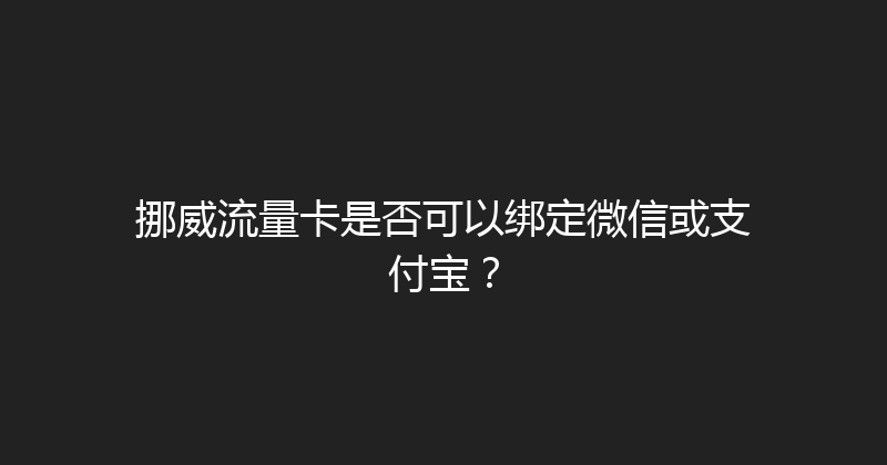 挪威流量卡是否可以绑定微信或支付宝？ 