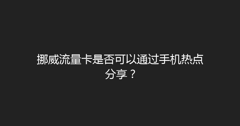 挪威流量卡是否可以通过手机热点分享？ 