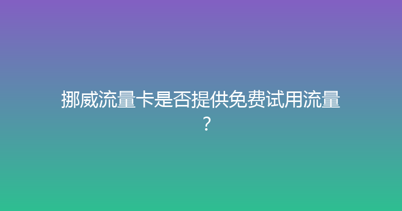 挪威流量卡是否提供免费试用流量？ 