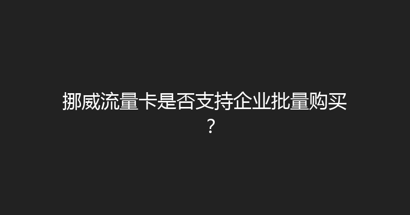 挪威流量卡是否支持企业批量购买？ 