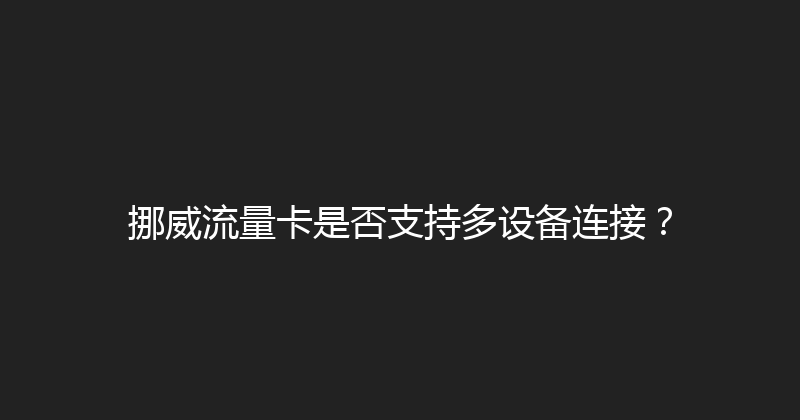 挪威流量卡是否支持多设备连接？ 