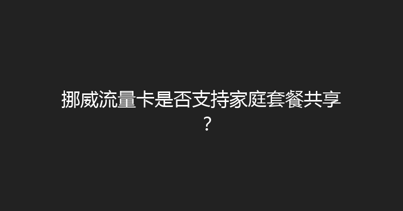 挪威流量卡是否支持家庭套餐共享？ 