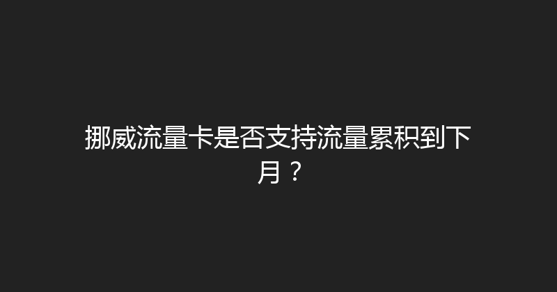挪威流量卡是否支持流量累积到下月？ 